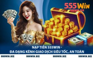Nạp Tiền 555WIN - Đa Dạng Kênh Giao Dịch Siêu Tốc, An Toàn