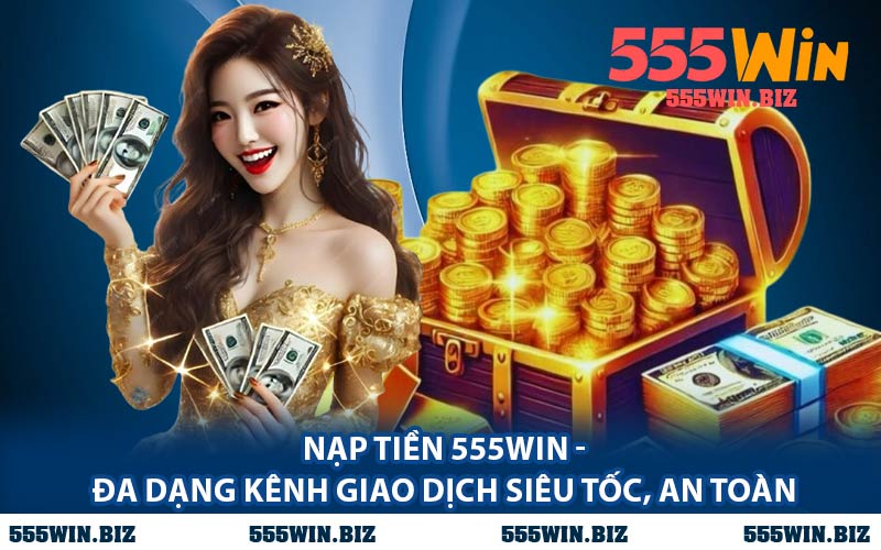 Nạp Tiền 555WIN - Đa Dạng Kênh Giao Dịch Siêu Tốc, An Toàn